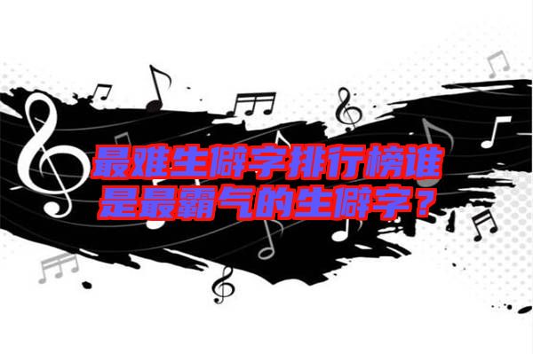 最難生僻字排行榜誰是最霸氣的生僻字？