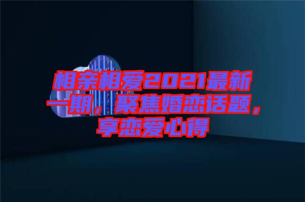 相親相愛2021最新一期，聚焦婚戀話題，享戀愛心得