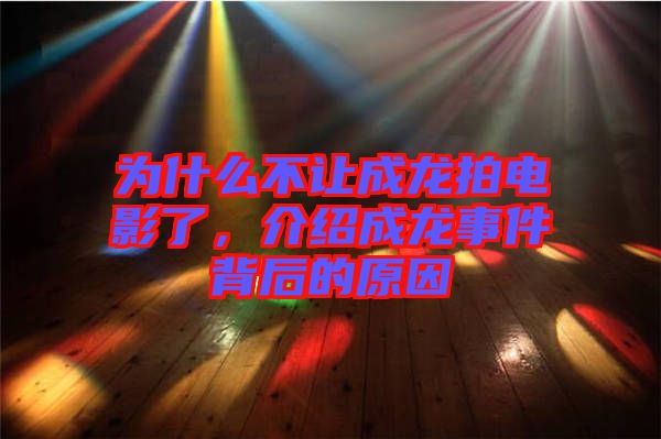 為什么不讓成龍拍電影了，介紹成龍事件背后的原因