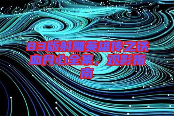 83版射雕英雄傳之鐵血丹心全集，觀影指南