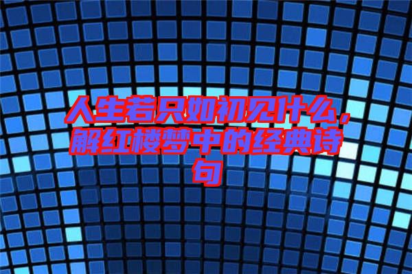 人生若只如初見什么，解紅樓夢中的經(jīng)典詩句