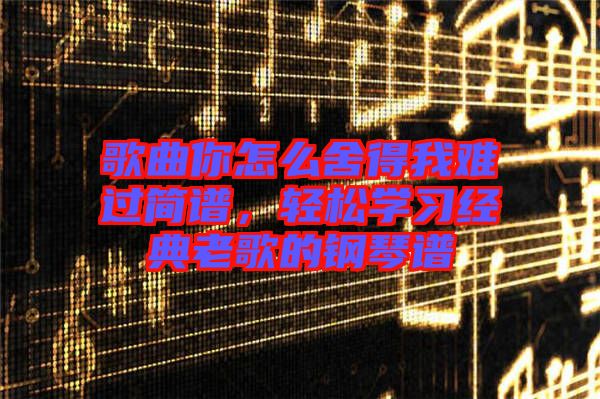 歌曲你怎么舍得我難過(guò)簡(jiǎn)譜，輕松學(xué)習(xí)經(jīng)典老歌的鋼琴譜