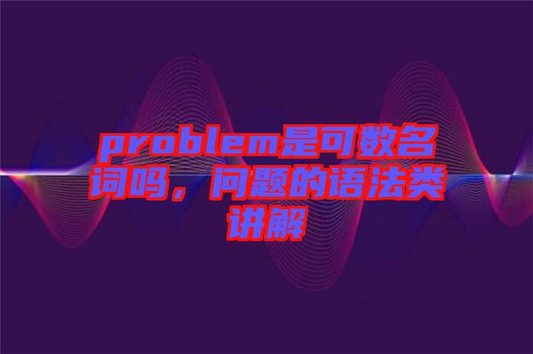 problem是可數(shù)名詞嗎，問題的語法類講解