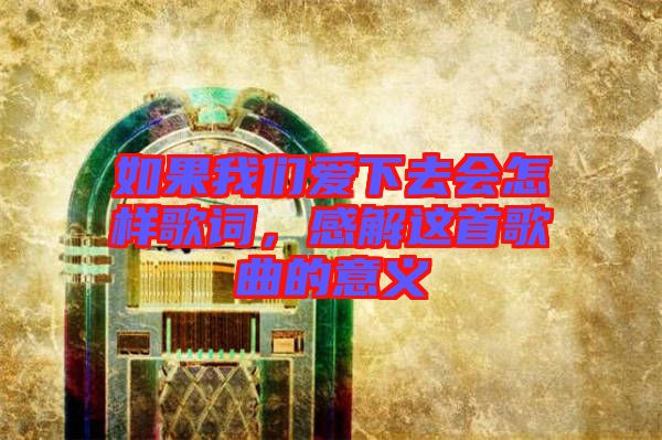 如果我們愛(ài)下去會(huì)怎樣歌詞，感解這首歌曲的意義