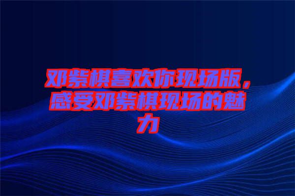 鄧紫棋喜歡你現(xiàn)場版，感受鄧紫棋現(xiàn)場的魅力