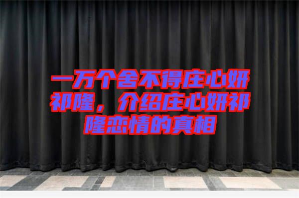 一萬個舍不得莊心妍祁隆，介紹莊心妍祁隆戀情的真相