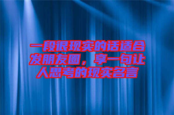 一段很現(xiàn)實(shí)的話適合發(fā)朋友圈，享一句讓人思考的現(xiàn)實(shí)名言