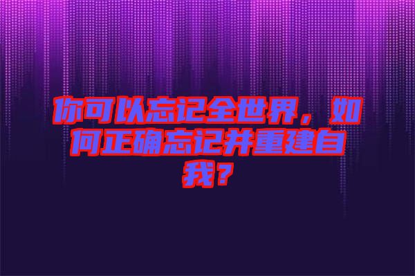 你可以忘記全世界，如何正確忘記并重建自我？