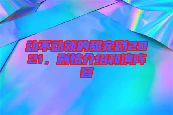 動不動就的甜寵劇2021，劇情介紹和演陣容