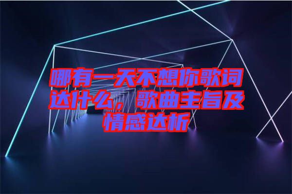 哪有一天不想你歌詞達(dá)什么，歌曲主旨及情感達(dá)析