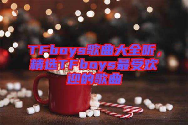 TFboys歌曲大全聽，精選TFboys最受歡迎的歌曲