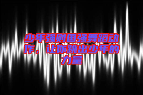 少年強(qiáng)則國強(qiáng)舞蹈動(dòng)作，讓你跳出少年的力量