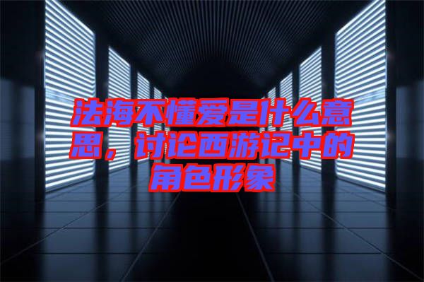 法海不懂愛(ài)是什么意思，討論西游記中的角色形象