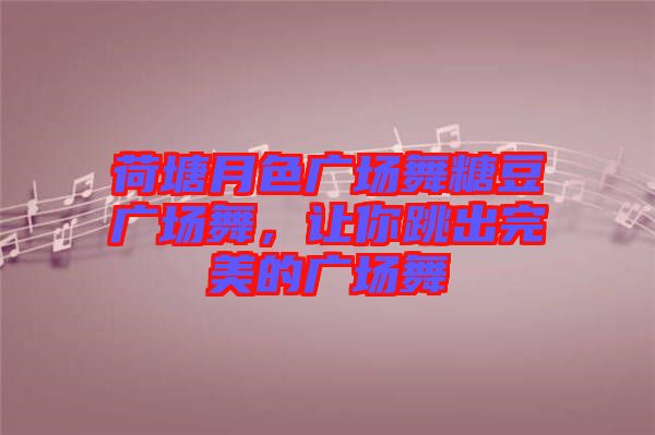 荷塘月色廣場舞糖豆廣場舞，讓你跳出完美的廣場舞