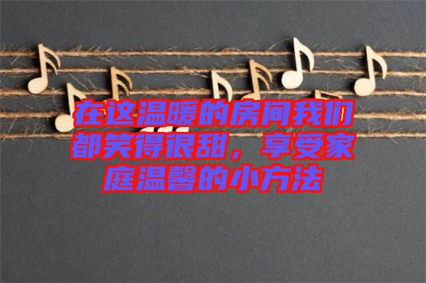 在這溫暖的房間我們都笑得很甜，享受家庭溫馨的小方法