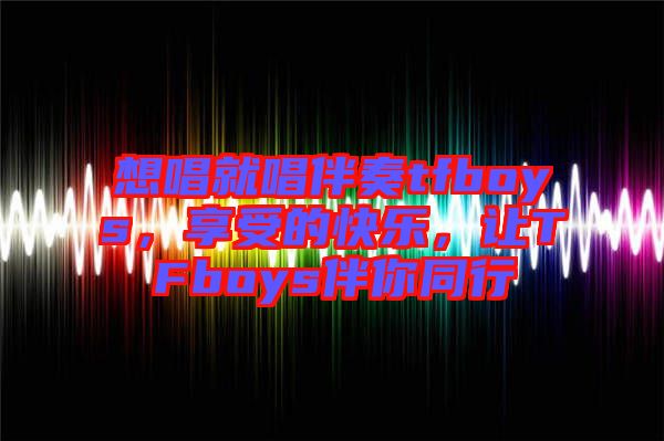 想唱就唱伴奏tfboys，享受的快樂，讓TFboys伴你同行