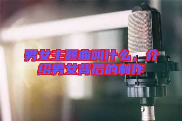 男女主題曲叫什么，介紹男女背后的制作