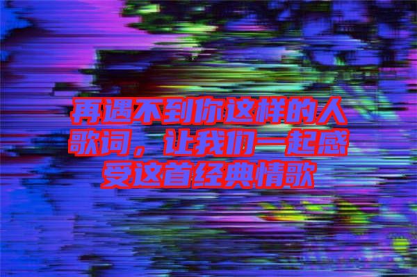 再遇不到你這樣的人歌詞，讓我們一起感受這首經(jīng)典情歌