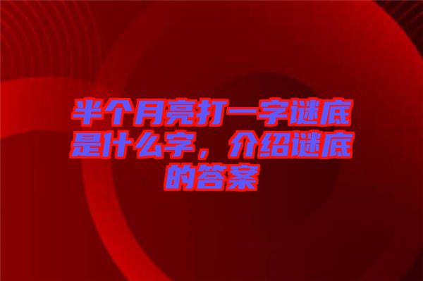 半個(gè)月亮打一字謎底是什么字，介紹謎底的答案