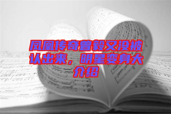 鳳凰傳奇曾毅又沒被認(rèn)出來，明星變身大介紹