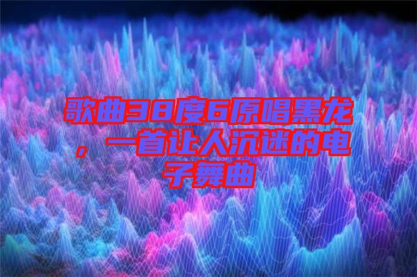 歌曲38度6原唱黑龍，一首讓人沉迷的電子舞曲