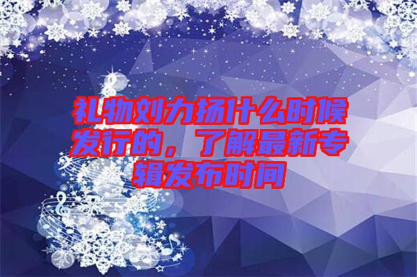 禮物劉力揚什么時候發(fā)行的，了解最新專輯發(fā)布時間