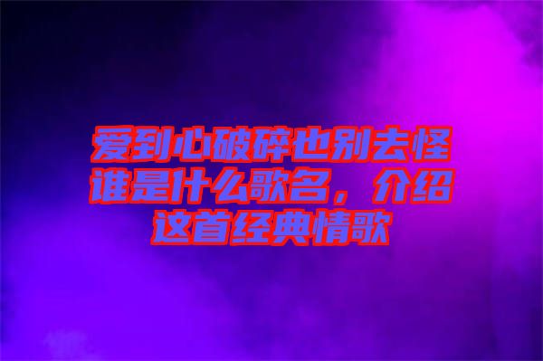 愛到心破碎也別去怪誰是什么歌名，介紹這首經(jīng)典情歌