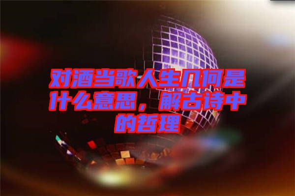 對酒當歌人生幾何是什么意思，解古詩中的哲理
