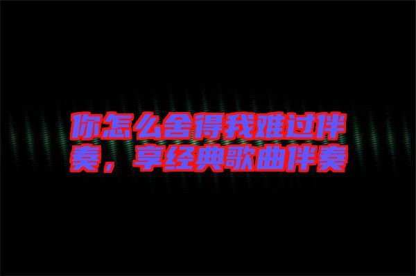你怎么舍得我難過伴奏，享經(jīng)典歌曲伴奏
