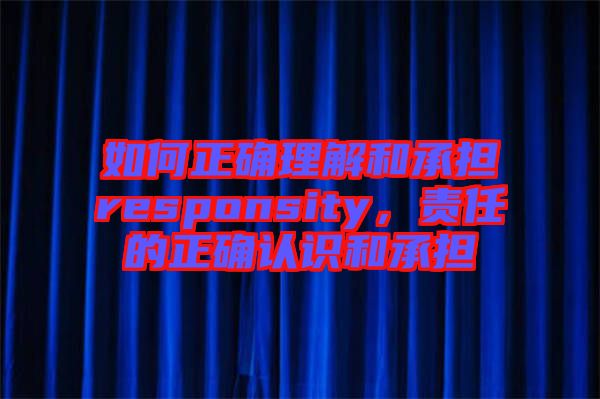 如何正確理解和承擔(dān)responsity，責(zé)任的正確認(rèn)識(shí)和承擔(dān)