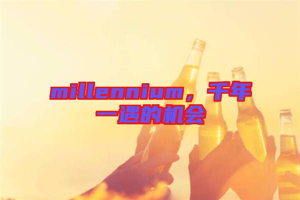 millennium，千年一遇的機(jī)會