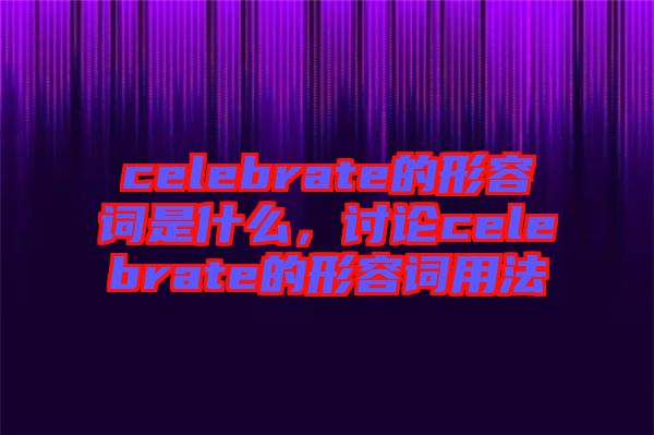 celebrate的形容詞是什么，討論celebrate的形容詞用法