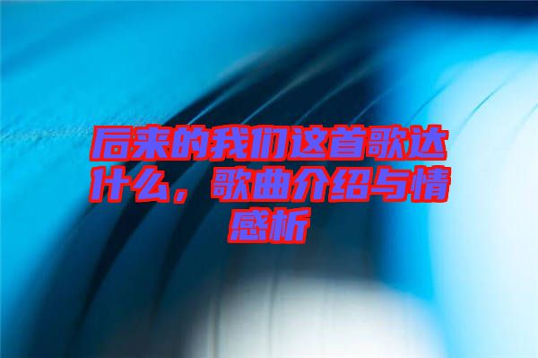 后來的我們這首歌達(dá)什么，歌曲介紹與情感析