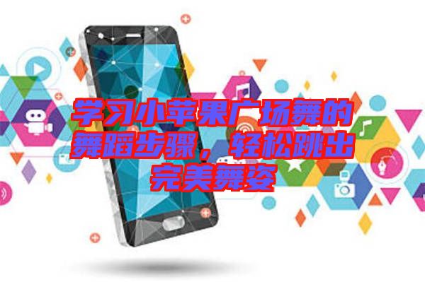 學(xué)習(xí)小蘋果廣場舞的舞蹈步驟，輕松跳出完美舞姿
