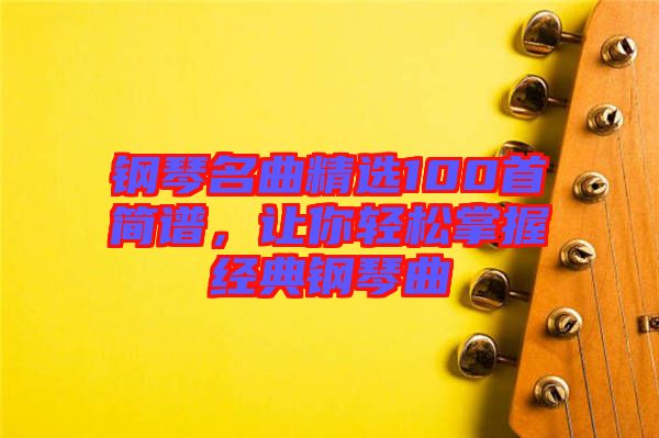 鋼琴名曲精選100首簡(jiǎn)譜，讓你輕松掌握經(jīng)典鋼琴曲
