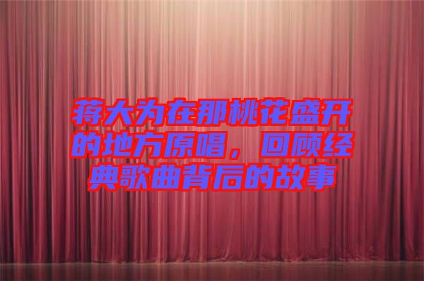 蔣大為在那桃花盛開的地方原唱，回顧經(jīng)典歌曲背后的故事
