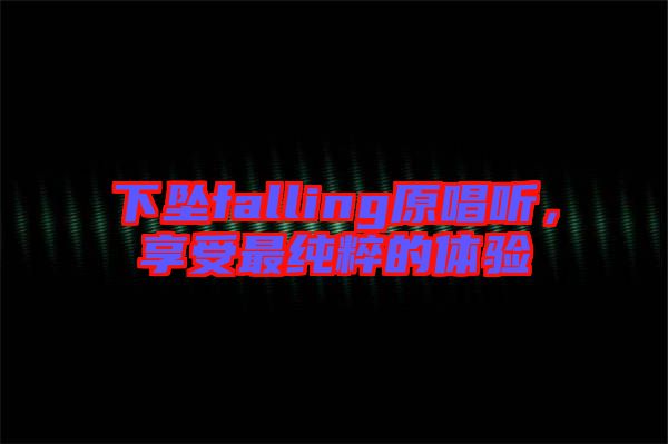 下墜falling原唱聽，享受最純粹的體驗