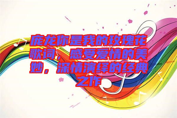 龐龍你是我的玫瑰花歌詞，感受愛情的美妙，深情演繹的經(jīng)典之作