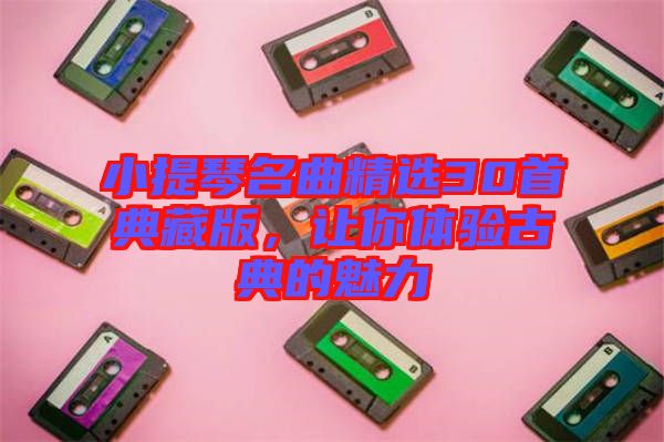 小提琴名曲精選30首典藏版，讓你體驗(yàn)古典的魅力