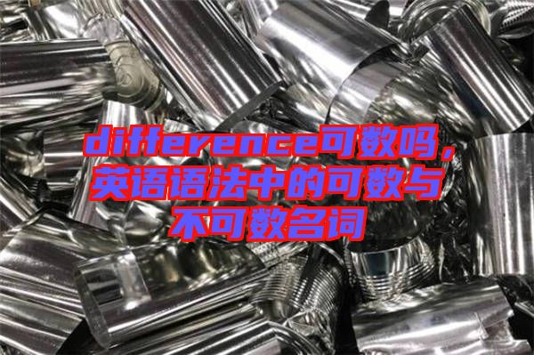 difference可數(shù)嗎，英語(yǔ)語(yǔ)法中的可數(shù)與不可數(shù)名詞