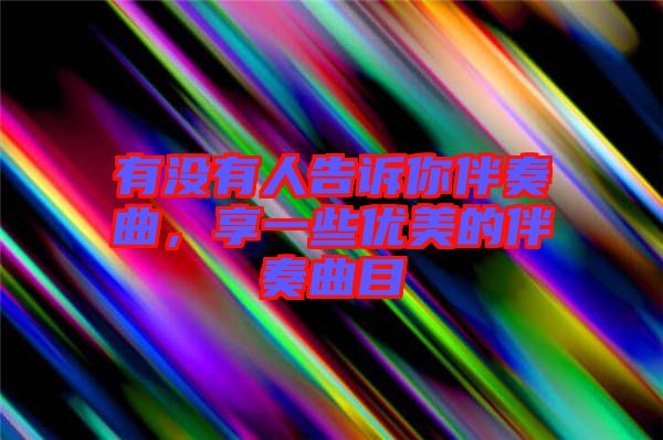 有沒有人告訴你伴奏曲，享一些優(yōu)美的伴奏曲目