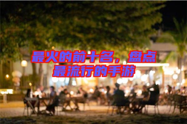 最火的前十名，盤(pán)點(diǎn)最流行的手游