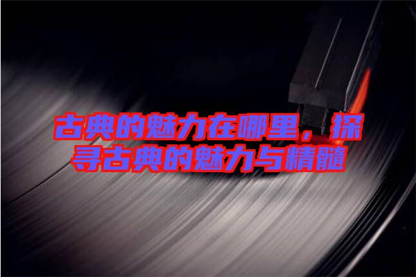 古典的魅力在哪里，探尋古典的魅力與精髓