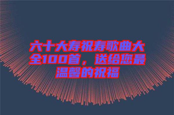 六十大壽祝壽歌曲大全100首，送給您最溫馨的祝福