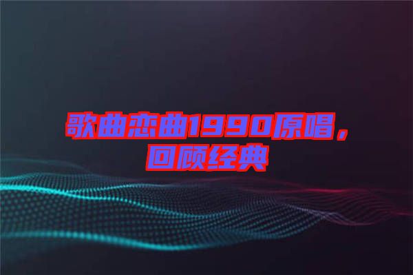 歌曲戀曲1990原唱，回顧經(jīng)典