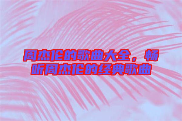 周杰倫的歌曲大全，暢聽周杰倫的經(jīng)典歌曲