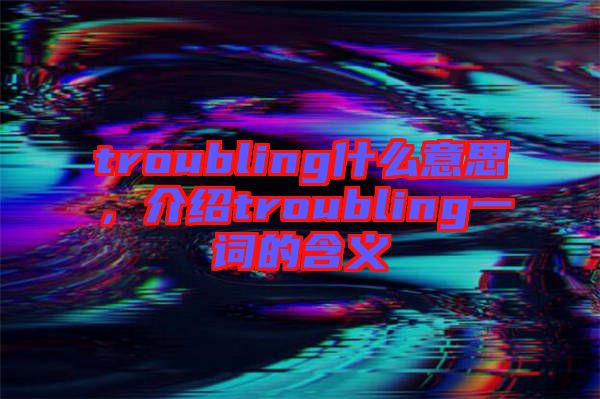 troubling什么意思，介紹troubling一詞的含義