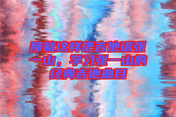 那就這樣吧吉他譜張一山，學(xué)習(xí)張一山的經(jīng)典吉他曲目