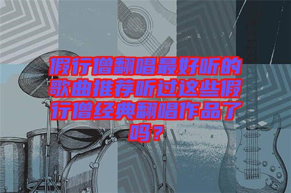 假行僧翻唱最好聽的歌曲推薦聽過這些假行僧經(jīng)典翻唱作品了嗎？