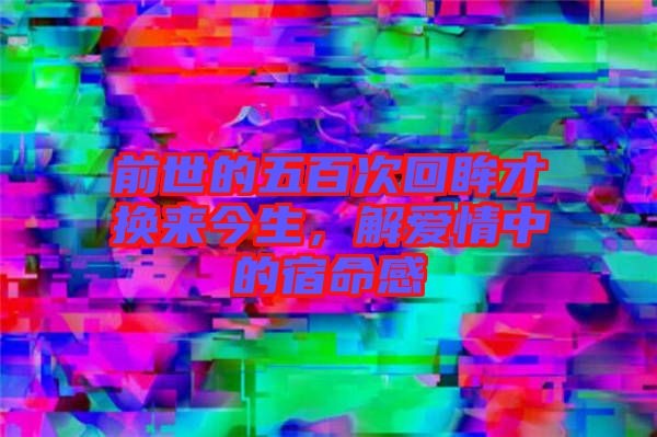 前世的五百次回眸才換來(lái)今生，解愛(ài)情中的宿命感